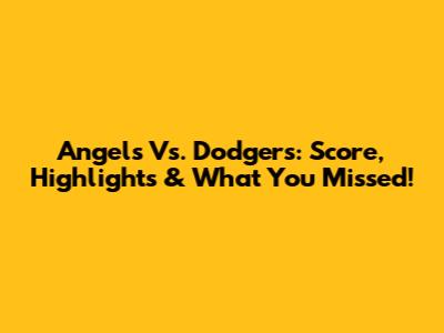 Angels Vs. Dodgers: Score, Highlights & What You Missed!
