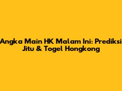 Angka Main HK Malam Ini: Prediksi Jitu & Togel Hongkong