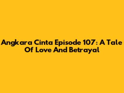 Angkara Cinta Episode 107: A Tale Of Love And Betrayal