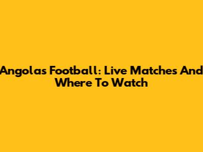 Angola's Football: Live Matches And Where To Watch