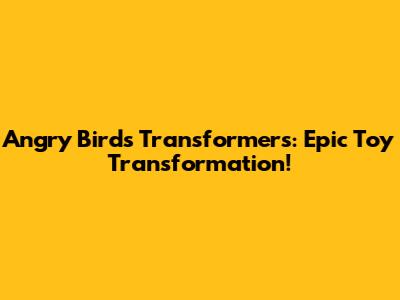 Angry Birds Transformers: Epic Toy Transformation!