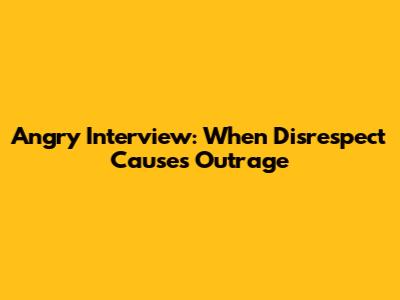 Angry Interview: When Disrespect Causes Outrage
