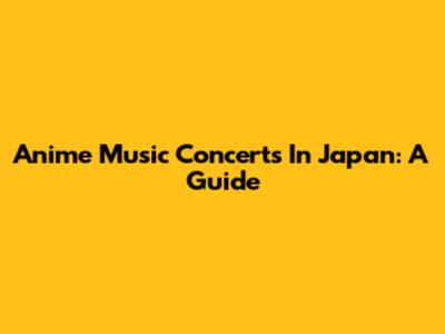 Anime Music Concerts In Japan: A Guide