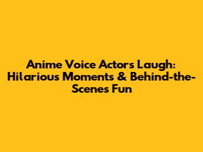 Anime Voice Actors Laugh: Hilarious Moments & Behind-the-Scenes Fun