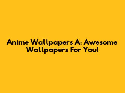 Anime Wallpapers 'A': Awesome Wallpapers For You!