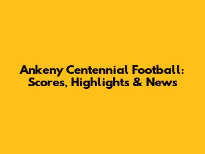 Ankeny Centennial Football: Scores, Highlights & News