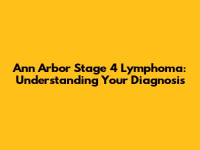 Ann Arbor Stage 4 Lymphoma: Understanding Your Diagnosis