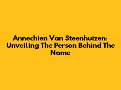 Annechien Van Steenhuizen: Unveiling The Person Behind The Name