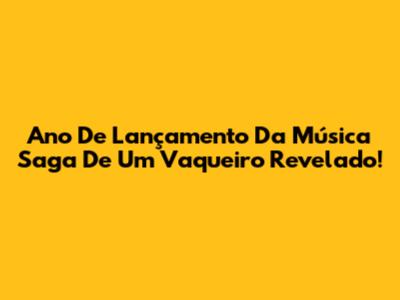 Ano De Lançamento Da Música 'Saga De Um Vaqueiro' Revelado!