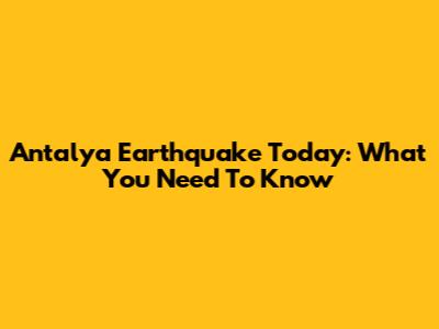 Antalya Earthquake Today: What You Need To Know