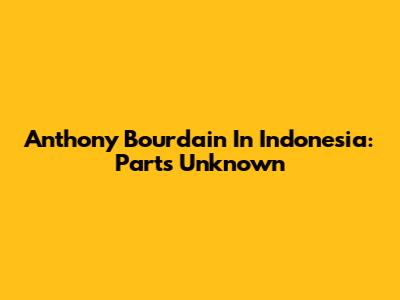Anthony Bourdain In Indonesia: Parts Unknown