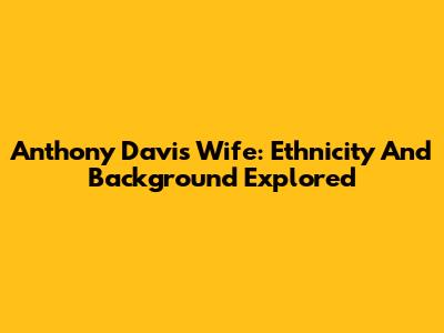 Anthony Davis' Wife: Ethnicity And Background Explored