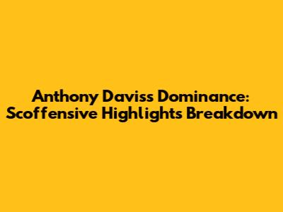 Anthony Davis's Dominance: Scoffensive Highlights Breakdown