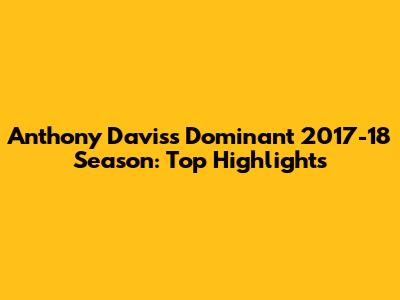 Anthony Davis's Dominant 2017-18 Season: Top Highlights