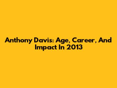 Anthony Davis: Age, Career, And Impact In 2013