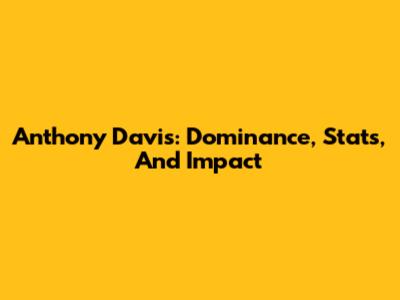 Anthony Davis: Dominance, Stats, And Impact