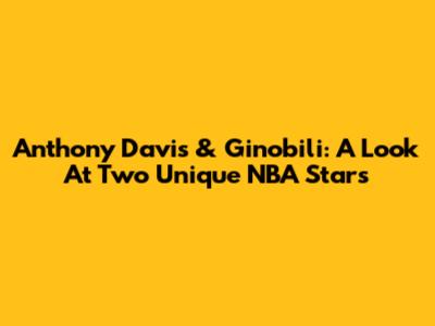 Anthony Davis & Ginobili: A Look At Two Unique NBA Stars