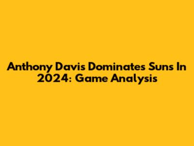 Anthony Davis Dominates Suns In 2024: Game Analysis