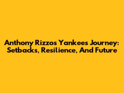 Anthony Rizzo's Yankees Journey: Setbacks, Resilience, And Future