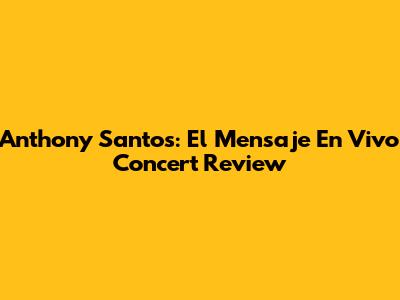 Anthony Santos: 'El Mensaje En Vivo' Concert Review