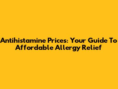 Antihistamine Prices: Your Guide To Affordable Allergy Relief