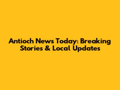 Antioch News Today: Breaking Stories & Local Updates
