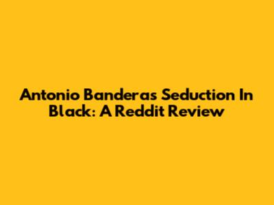 Antonio Banderas Seduction In Black: A Reddit Review
