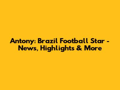 Antony: Brazil Football Star - News, Highlights & More