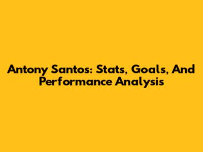 Antony Santos: Stats, Goals, And Performance Analysis