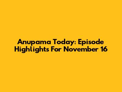 Anupama Today: Episode Highlights For November 16