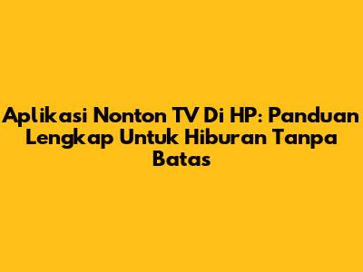 Aplikasi Nonton TV Di HP: Panduan Lengkap Untuk Hiburan Tanpa Batas