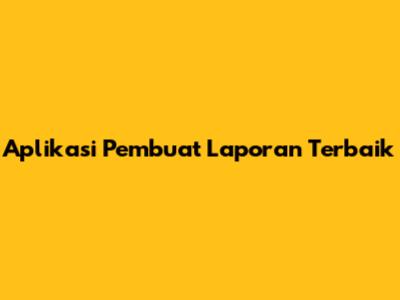 Aplikasi Pembuat Laporan Terbaik