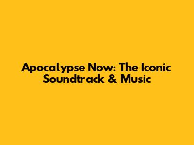 Apocalypse Now: The Iconic Soundtrack & Music