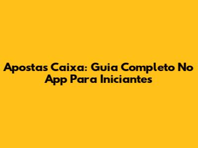 Apostas Caixa: Guia Completo No App Para Iniciantes