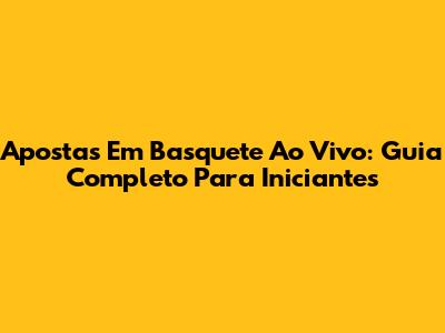 Apostas Em Basquete Ao Vivo: Guia Completo Para Iniciantes