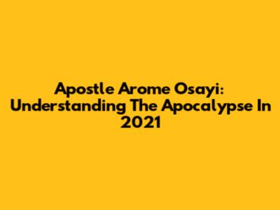 Apostle Arome Osayi: Understanding The Apocalypse In 2021