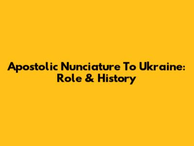 Apostolic Nunciature To Ukraine: Role & History