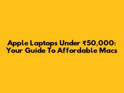 Apple Laptops Under ₹50,000: Your Guide To Affordable Macs