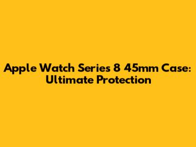 Apple Watch Series 8 45mm Case: Ultimate Protection