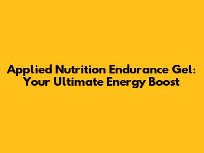 Applied Nutrition Endurance Gel: Your Ultimate Energy Boost