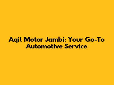 Aqil Motor Jambi: Your Go-To Automotive Service