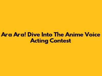 Ara Ara! Dive Into The Anime Voice Acting Contest