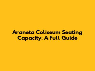 Araneta Coliseum Seating Capacity: A Full Guide