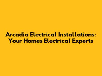 Arcadia Electrical Installations: Your Home's Electrical Experts