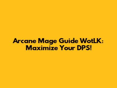 Arcane Mage Guide WotLK: Maximize Your DPS!