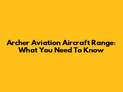 Archer Aviation Aircraft Range: What You Need To Know