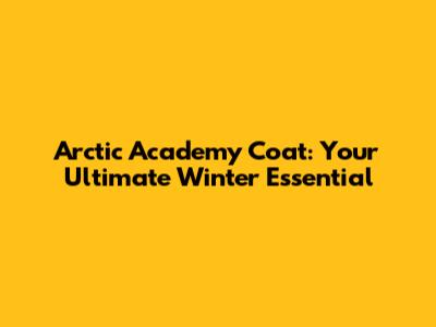 Arctic Academy Coat: Your Ultimate Winter Essential
