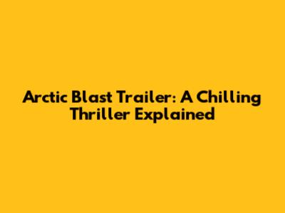 Arctic Blast Trailer: A Chilling Thriller Explained
