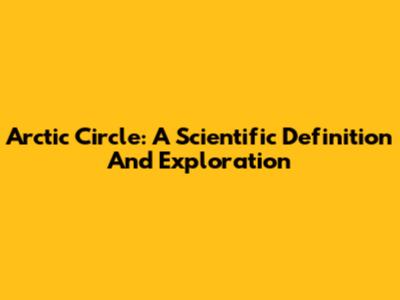 Arctic Circle: A Scientific Definition And Exploration