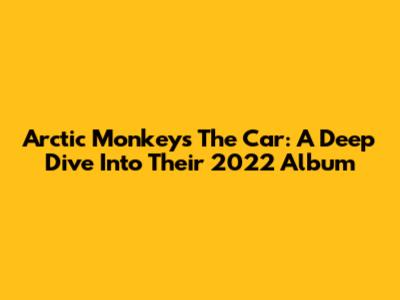 Arctic Monkeys' 'The Car': A Deep Dive Into Their 2022 Album